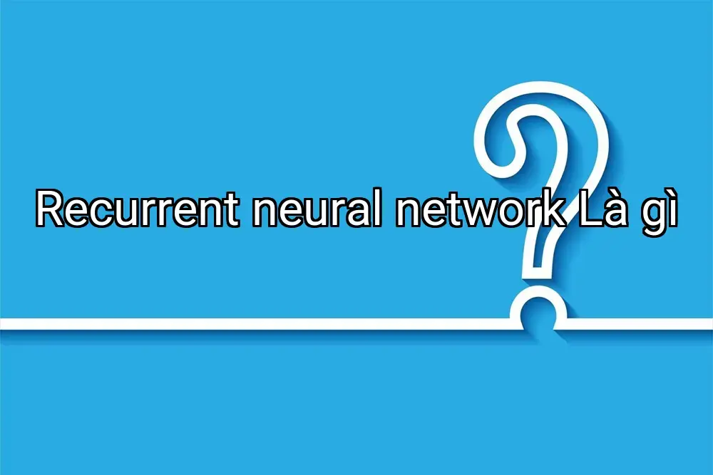 Recurrent neural network Là gì