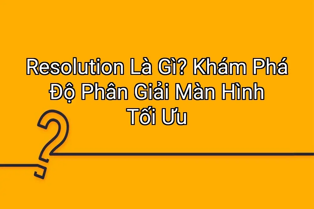 Resolution Là Gì? Khám Phá Độ Phân Giải Màn Hình Tối Ưu