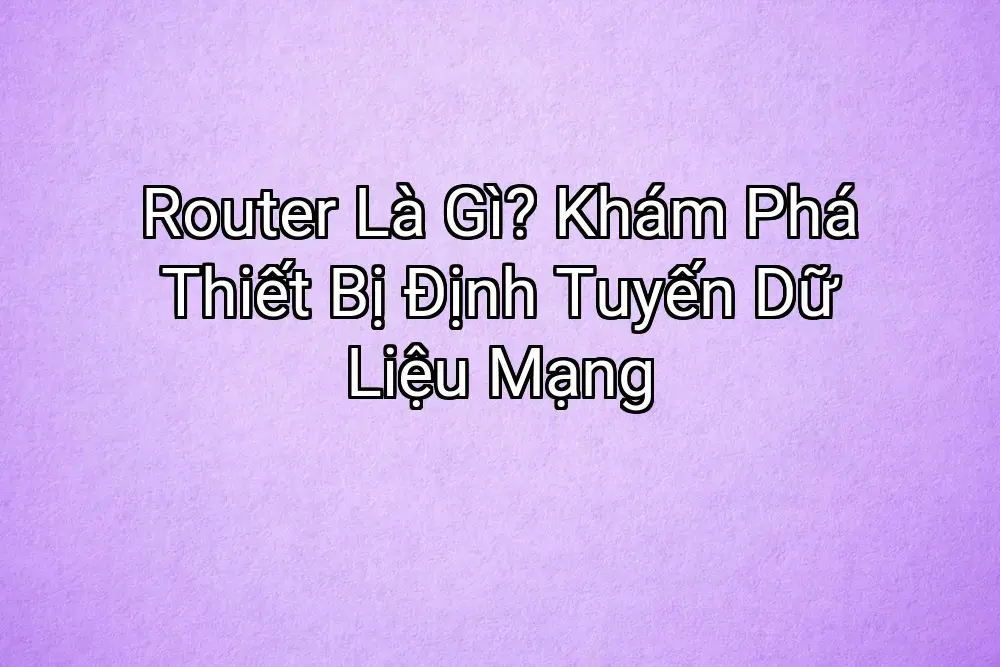 Router Là Gì? Khám Phá Thiết Bị Định Tuyến Dữ Liệu Mạng