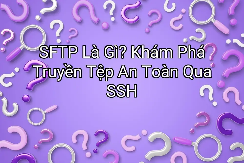 SFTP Là Gì? Khám Phá Truyền Tệp An Toàn Qua SSH