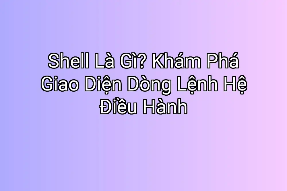 Shell Là Gì? Khám Phá Giao Diện Dòng Lệnh Hệ Điều Hành