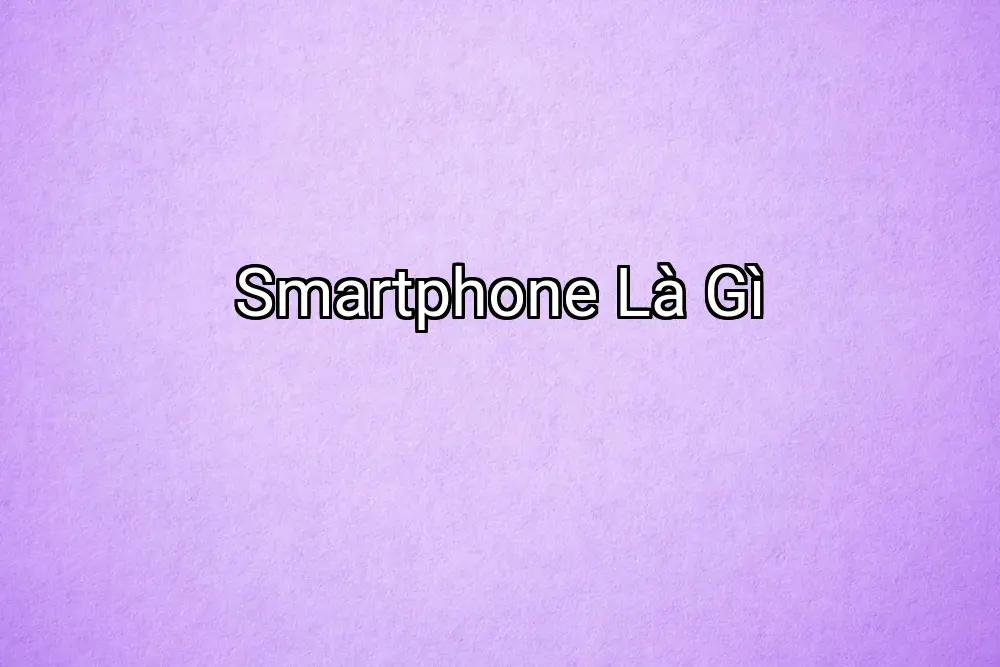 Smartphone Là Gì