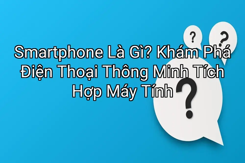 Smartphone Là Gì? Khám Phá Điện Thoại Thông Minh Tích Hợp Máy Tính