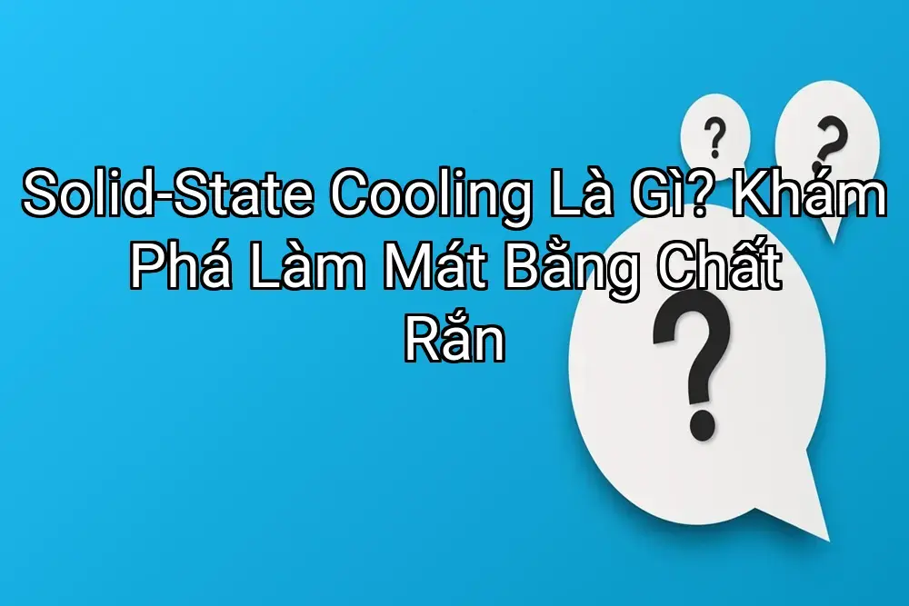 Solid-State Cooling Là Gì? Khám Phá Làm Mát Bằng Chất Rắn