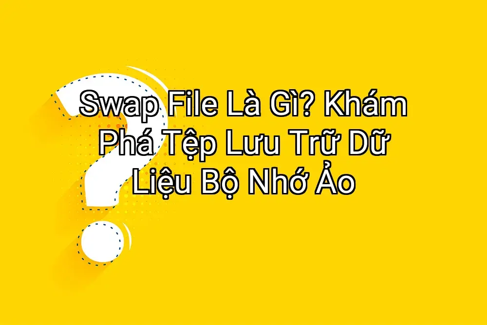 Swap File Là Gì? Khám Phá Tệp Lưu Trữ Dữ Liệu Bộ Nhớ Ảo