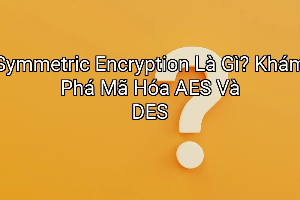 Symmetric Encryption Là Gì? Khám Phá Mã Hóa AES Và DES
