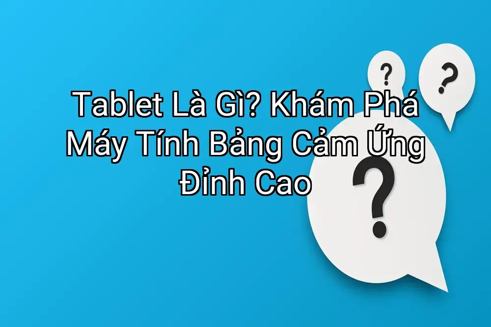 Tablet Là Gì? Khám Phá Máy Tính Bảng Cảm Ứng Đỉnh Cao
