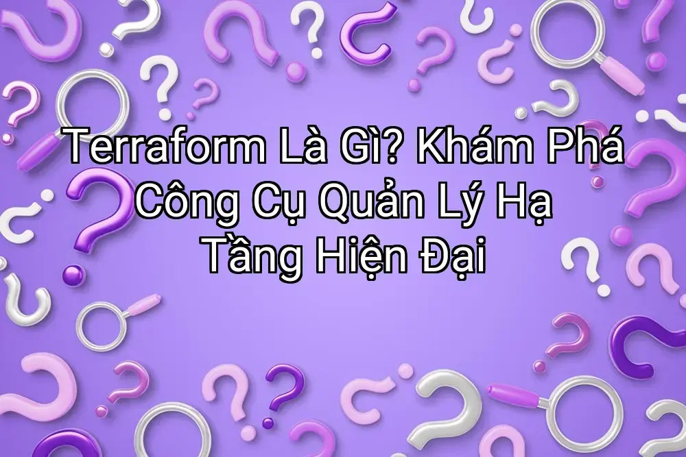 Terraform Là Gì? Khám Phá Công Cụ Quản Lý Hạ Tầng Hiện Đại