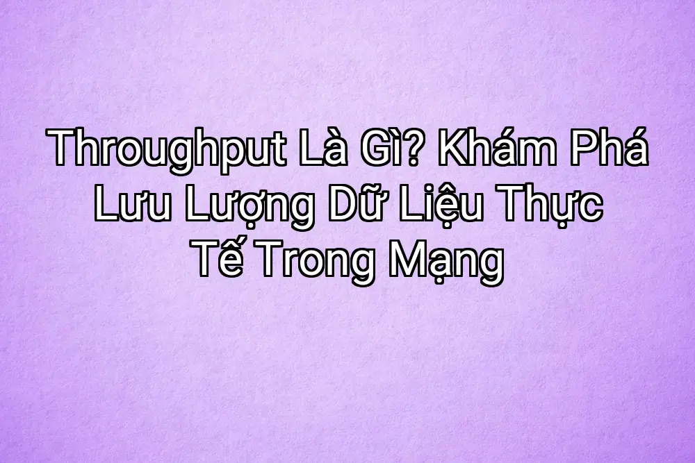 Throughput Là Gì? Khám Phá Lưu Lượng Dữ Liệu Thực Tế Trong Mạng