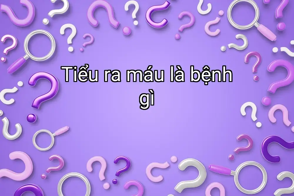 Tiểu ra máu là bệnh gì