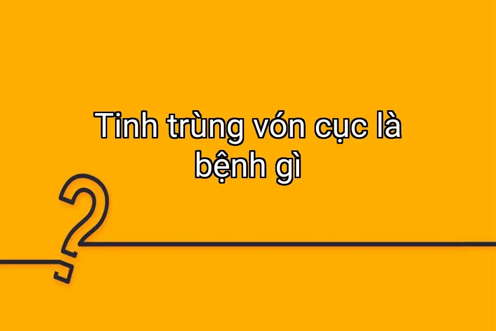 Tinh trùng vón cục là bệnh gì