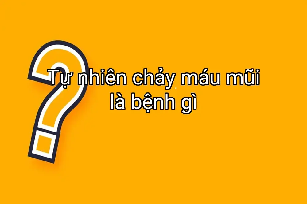 Tự nhiên chảy máu mũi là bệnh gì