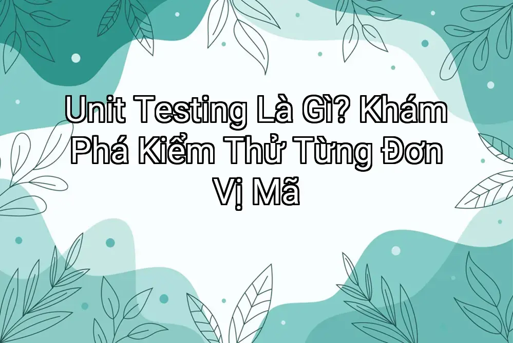 Unit Testing Là Gì? Khám Phá Kiểm Thử Từng Đơn Vị Mã