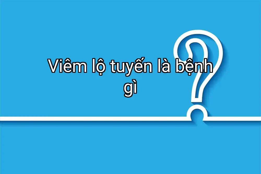 Viêm lộ tuyến là bệnh gì