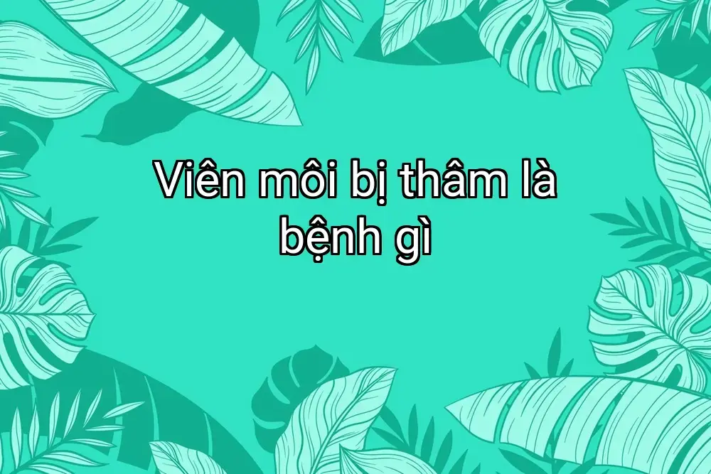 Viên môi bị thâm là bệnh gì