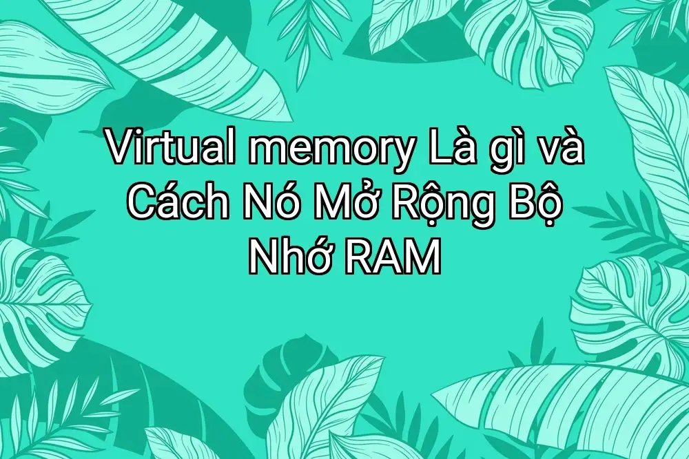 Virtual memory Là gì và Cách Nó Mở Rộng Bộ Nhớ RAM
