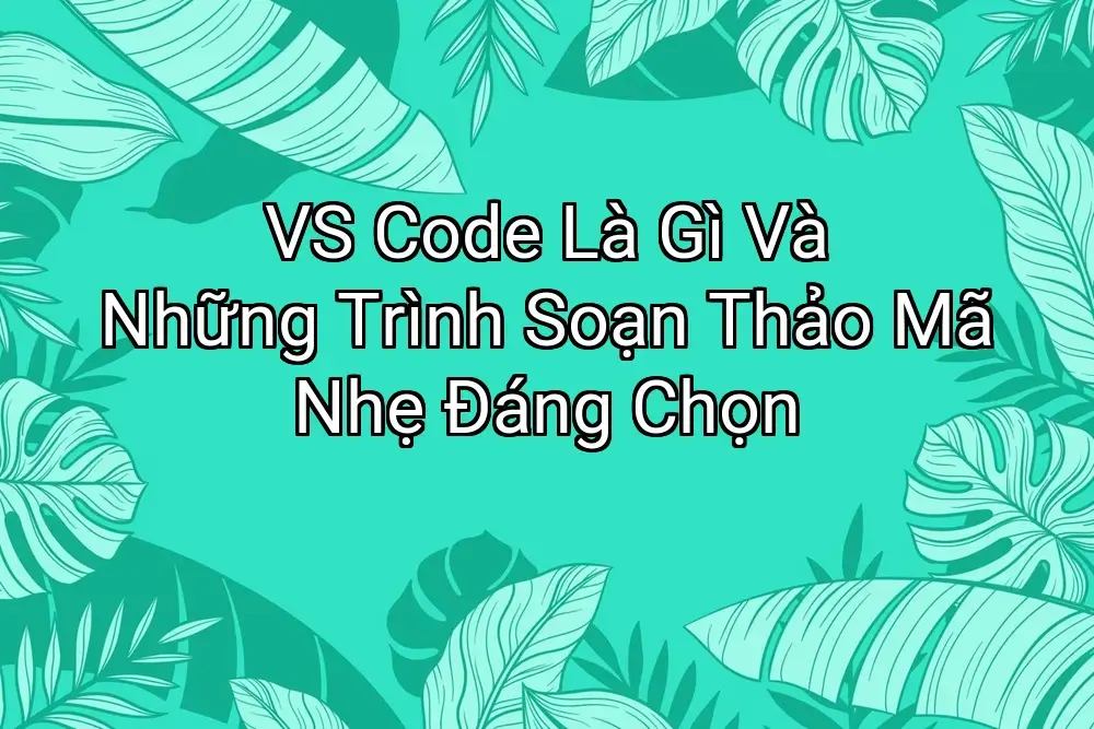VS Code Là Gì Và Những Trình Soạn Thảo Mã Nhẹ Đáng Chọn