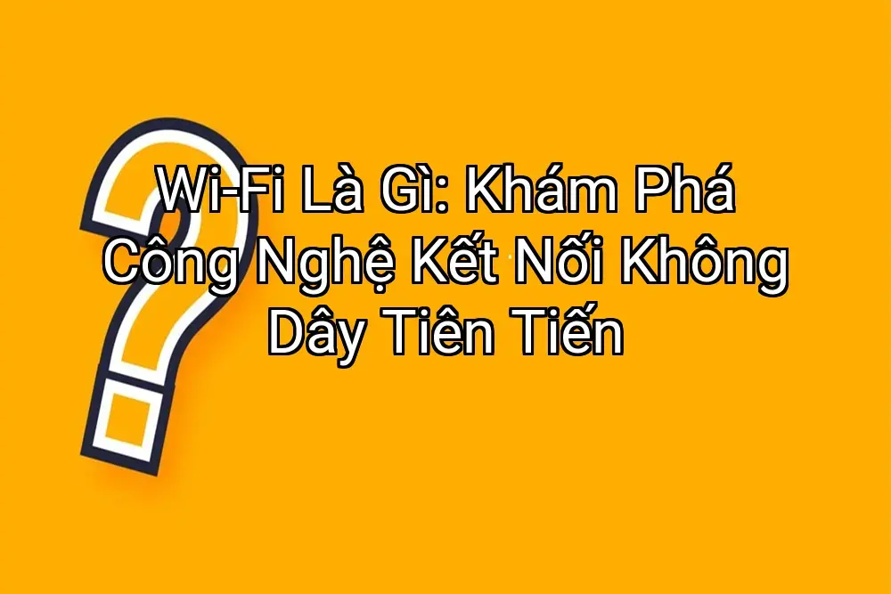 Wi-Fi Là Gì: Khám Phá Công Nghệ Kết Nối Không Dây Tiên Tiến