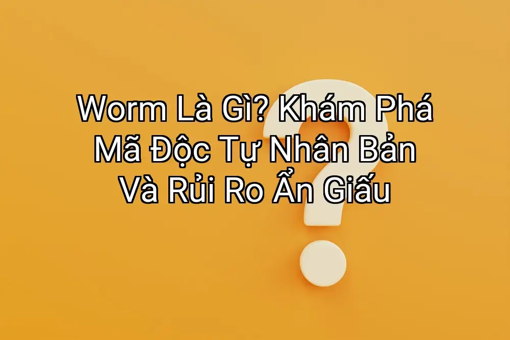 Worm Là Gì? Khám Phá Mã Độc Tự Nhân Bản Và Rủi Ro Ẩn Giấu